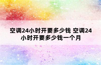 空调24小时开要多少钱 空调24小时开要多少钱一个月